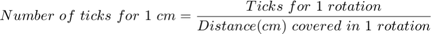 $$Number\ of\ ticks\ for\ 1\ cm = \frac{Ticks\ for\ 1\ rotation}{Distance(cm)\&#10;covered\ in\ 1\ rotation}$$