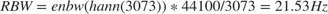 $$ RBW = enbw(hann(3073)) * 44100 / 3073 = 21.53 Hz $$