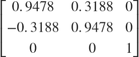 $\left\lbrack \begin{array}{ccc}0\ldotp 9478 &#38; 0\ldotp 3188 &#38; 0\\-0\ldotp 3188 &#38; 0\ldotp 9478 &#38; 0\\0 &#38; 0 &#38; 1\end{array}\right\rbrack$