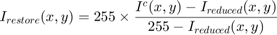 $$ I_{restore}(x,y) = 255 \times \frac{I^c_{}(x,y)-I_{reduced}(x,y)}{255-I_{reduced}(x,y)} $$